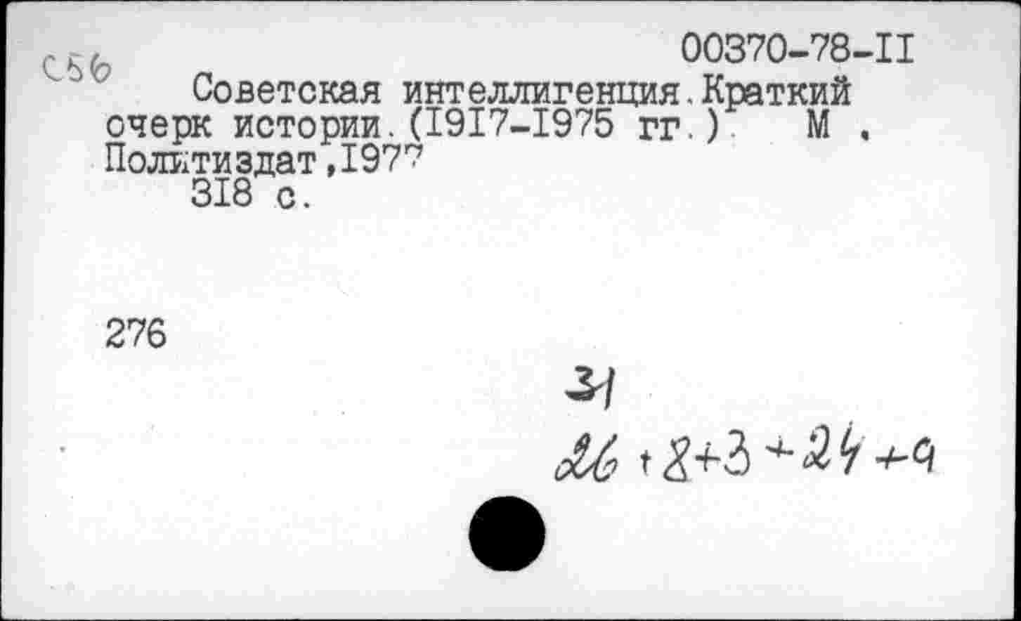 ﻿00370-78-11
Советская интеллигенция.Краткий очерк истории.(1917-1975 гг.) М . Политиздат,1977
318 с.
276